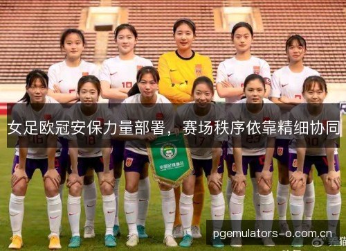 女足欧冠安保力量部署,赛场秩序依靠精细协同 女足欧冠安保力量部署,赛场秩序依靠精细协同