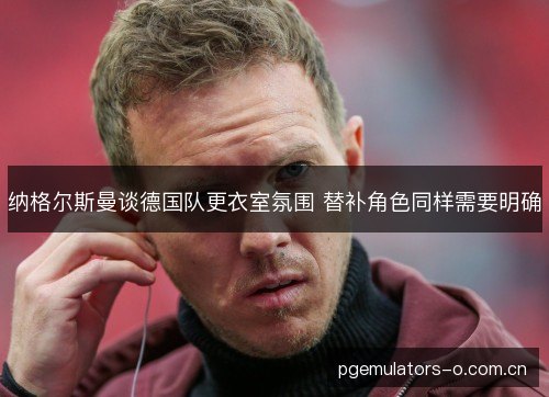 纳格尔斯曼谈德国队更衣室氛围 替补角色同样需要明确