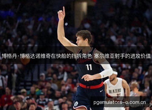 博格丹·博格达诺维奇在快船的挡拆角色 塞尔维亚射手的进攻价值 博格丹·博格达诺维奇在快船的挡拆角色 塞尔维亚射手的进攻价值